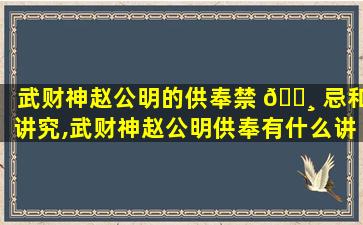 武财神赵公明的供奉禁 🌸 忌和讲究,武财神赵公明供奉有什么讲究